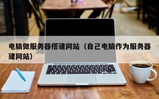 灌南电脑做服务器搭建网站（自己电脑作为服务器建网站）