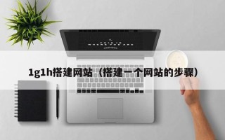 灌南1g1h搭建网站（搭建一个网站的步骤）