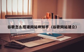 灌南谷歌怎么搭建网站啊知乎（谷歌网站建立）