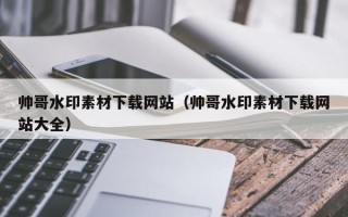 灌南帅哥水印素材下载网站（帅哥水印素材下载网站大全）