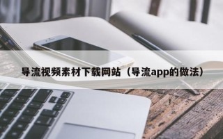 灌南导流视频素材下载网站（导流app的做法）