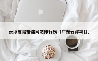 灌南云浮靠谱搭建网站排行榜（广东云浮项目）