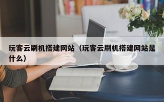 灌南玩客云刷机搭建网站（玩客云刷机搭建网站是什么）