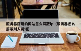 灌南服务器搭建的网站怎么屏蔽ip（服务器怎么屏蔽别人说话）