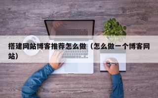 灌南搭建网站博客推荐怎么做（怎么做一个博客网站）