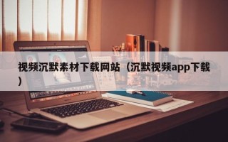 灌南视频沉默素材下载网站（沉默视频app下载）