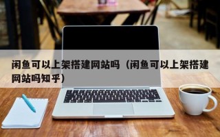灌南闲鱼可以上架搭建网站吗（闲鱼可以上架搭建网站吗知乎）