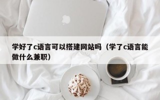 灌南学好了c语言可以搭建网站吗（学了c语言能做什么兼职）