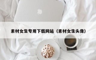 灌南素材女生专用下载网站（素材女生头像）